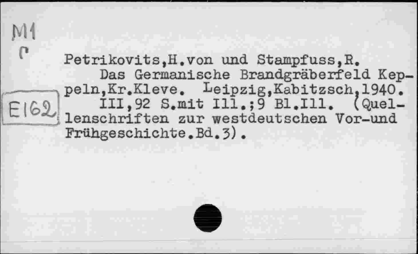 ﻿Ml
P

Petrikovits,H.von. und Stampfuss,В.
Das Germanische Brandgräberfeld Kep peln,Kr.Kleve. Leipzig,Kabitzsch.1940.
111,92 S.mit Ill.;9 Bl.Ill. (Quellenschriften zur westdeutschen Vor-und Frühgeschichte.Bd.3).